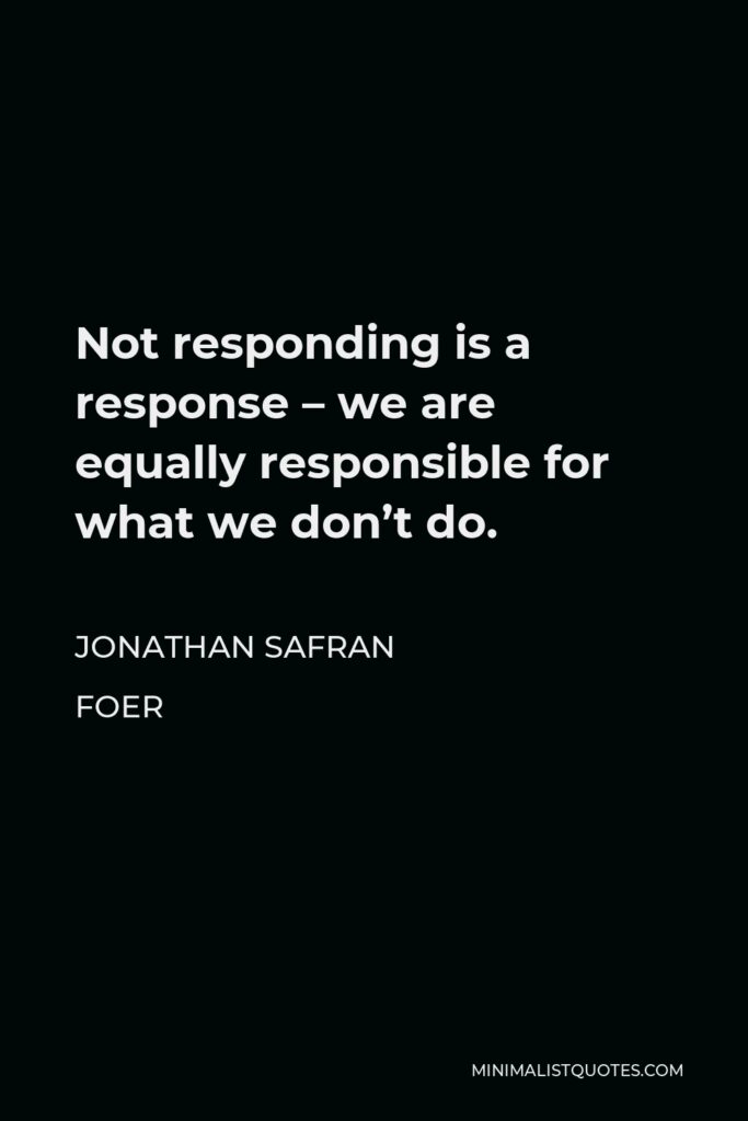 Jonathan Safran Foer Quote - Not responding is a response – we are equally responsible for what we don’t do.