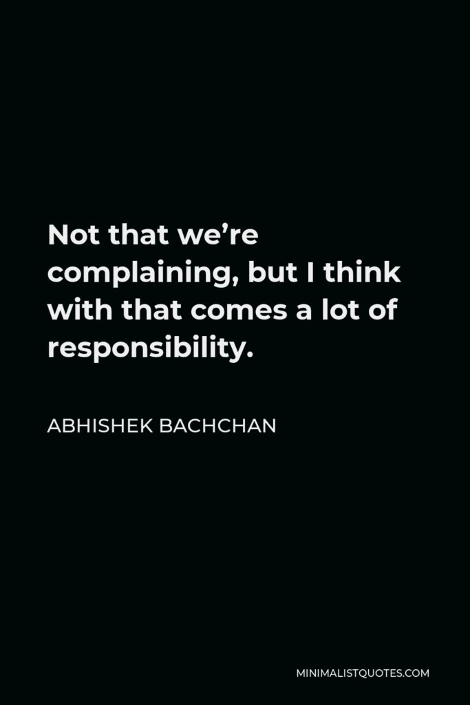 Abhishek Bachchan Quote - Not that we’re complaining, but I think with that comes a lot of responsibility.