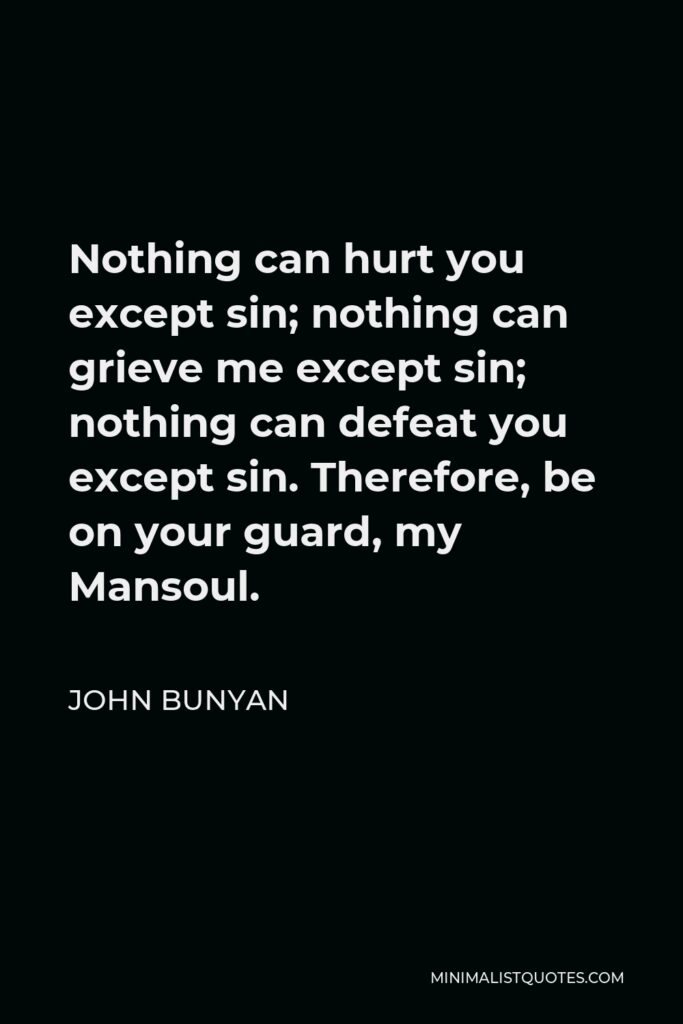 John Bunyan Quote - Nothing can hurt you except sin; nothing can grieve me except sin; nothing can defeat you except sin. Therefore, be on your guard, my Mansoul.