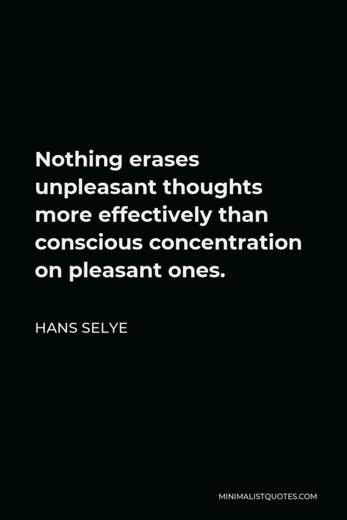 Hans Selye Quote - Nothing erases unpleasant thoughts more effectively than conscious concentration on pleasant ones.