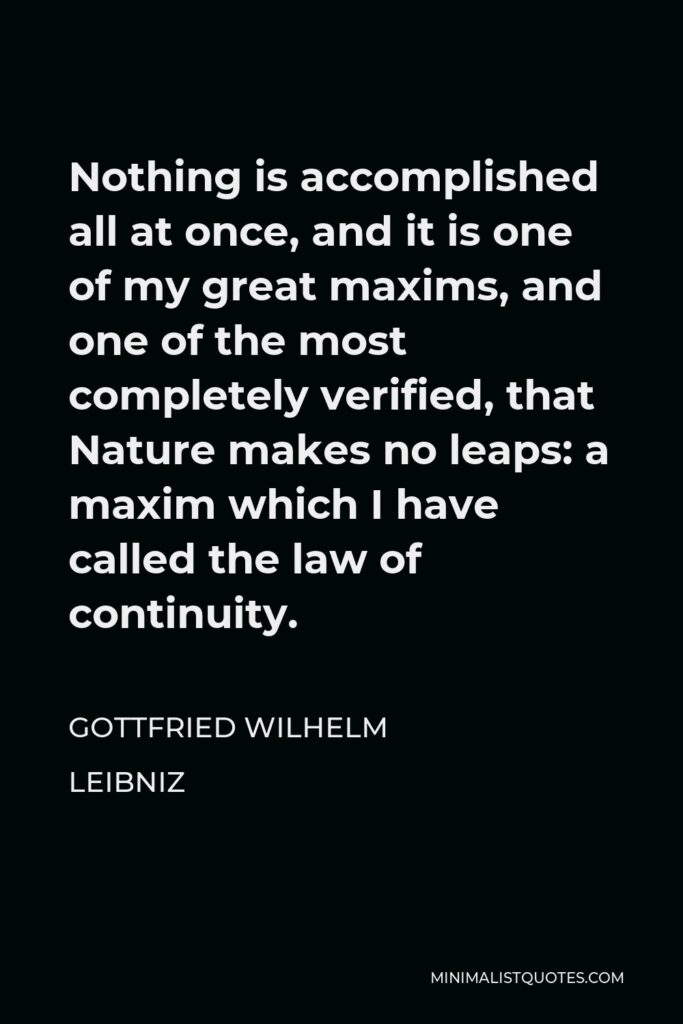 Gottfried Leibniz Quote - Nothing is accomplished all at once, and it is one of my great maxims, and one of the most completely verified, that Nature makes no leaps: a maxim which I have called the law of continuity.