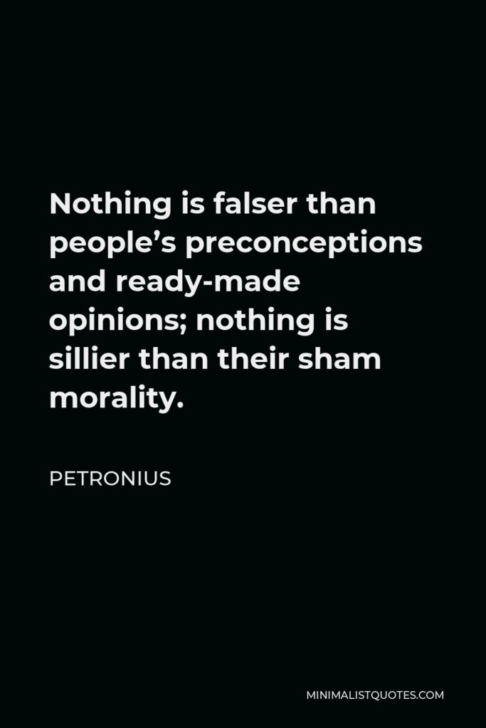 Petronius Quote - Nothing is falser than people’s preconceptions and ready-made opinions; nothing is sillier than their sham morality.