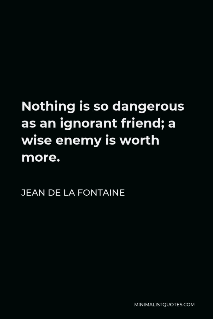 Jean de La Fontaine Quote - Nothing is so dangerous as an ignorant friend; a wise enemy is worth more.