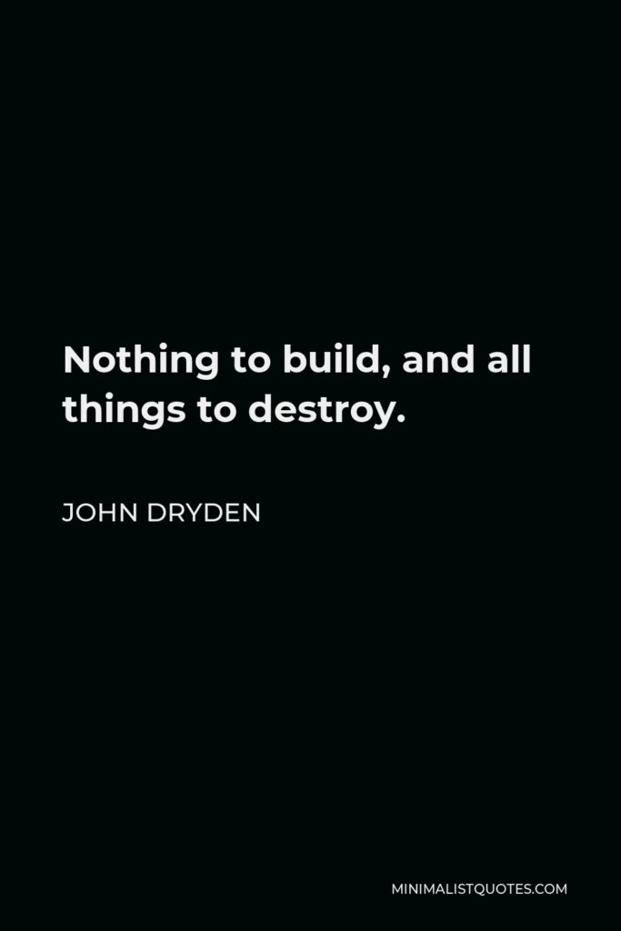 John Dryden Quote - Nothing to build, and all things to destroy.
