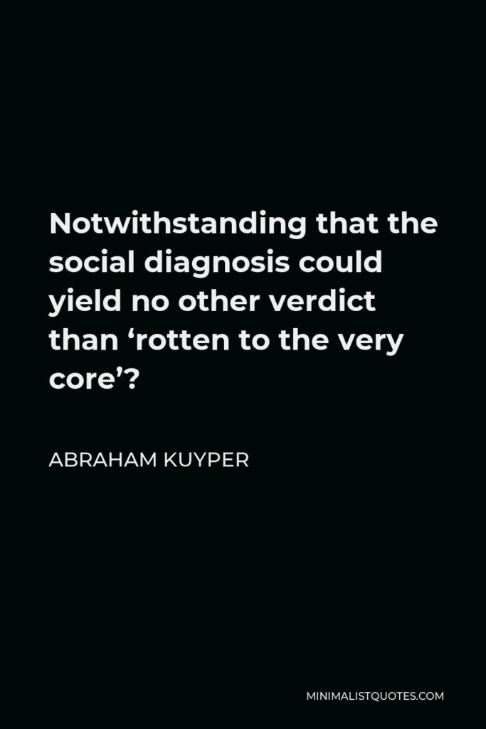 Abraham Kuyper Quote - Notwithstanding that the social diagnosis could yield no other verdict than ‘rotten to the very core’?