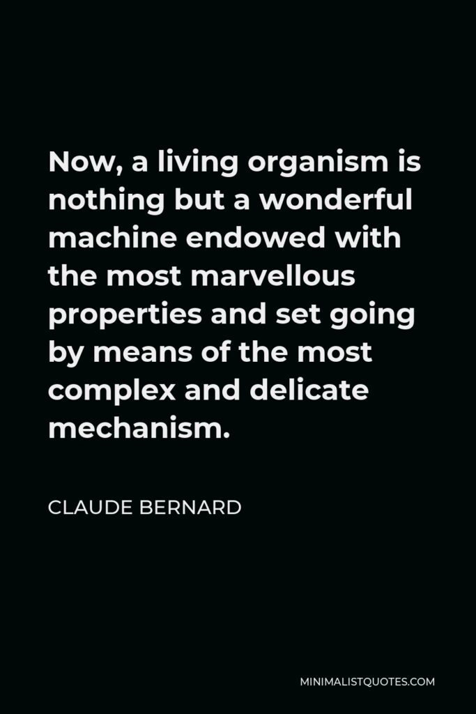 Claude Bernard Quote - Now, a living organism is nothing but a wonderful machine endowed with the most marvellous properties and set going by means of the most complex and delicate mechanism.