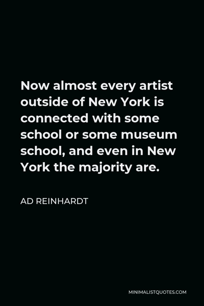 Ad Reinhardt Quote - Now almost every artist outside of New York is connected with some school or some museum school, and even in New York the majority are.