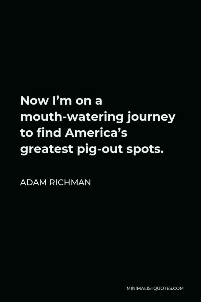 Adam Richman Quote - Now I’m on a mouth-watering journey to find America’s greatest pig-out spots.