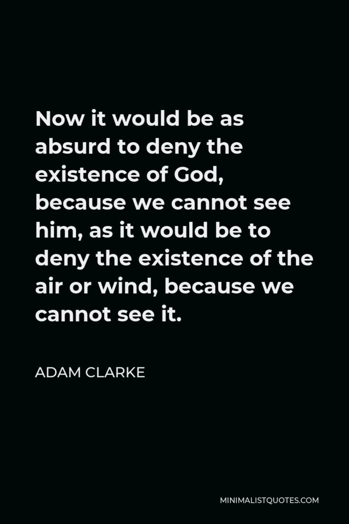 Adam Clarke Quote - Now it would be as absurd to deny the existence of God, because we cannot see him, as it would be to deny the existence of the air or wind, because we cannot see it.