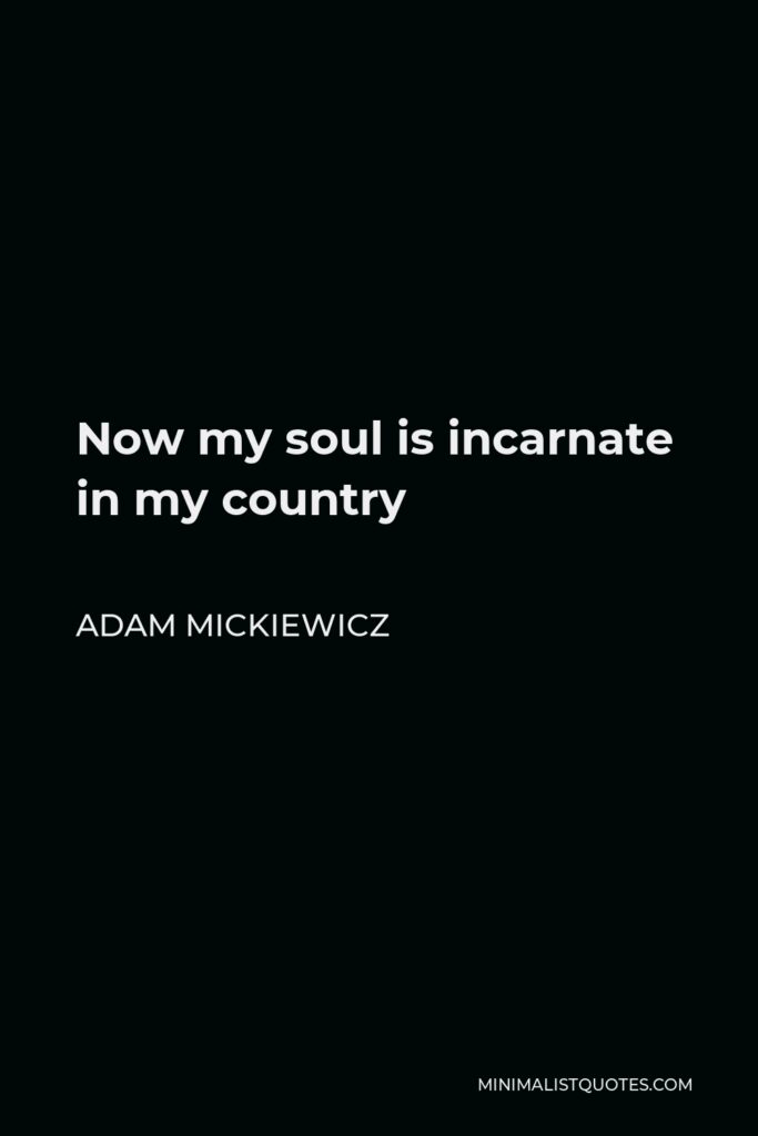 Adam Mickiewicz Quote - Now my soul is incarnate in my country