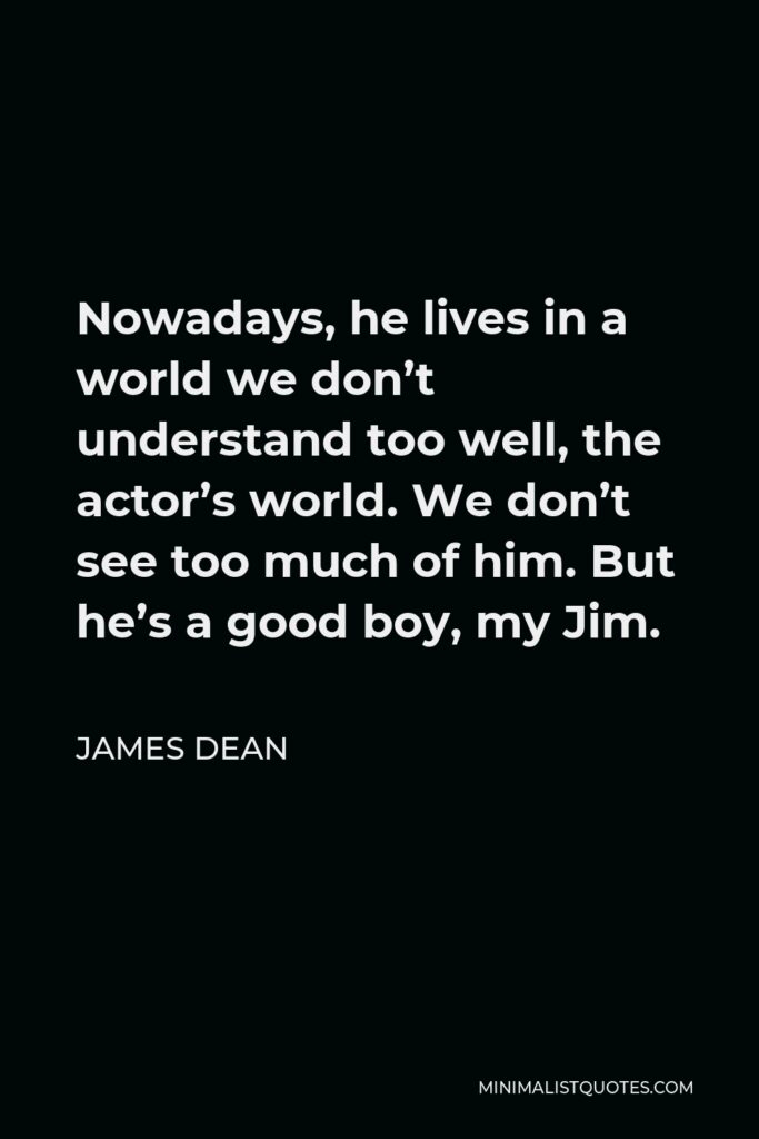 James Dean Quote - Nowadays, he lives in a world we don’t understand too well, the actor’s world. We don’t see too much of him. But he’s a good boy, my Jim.