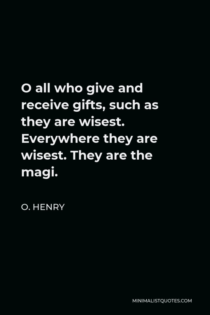 O. Henry Quote - O all who give and receive gifts, such as they are wisest. Everywhere they are wisest. They are the magi.