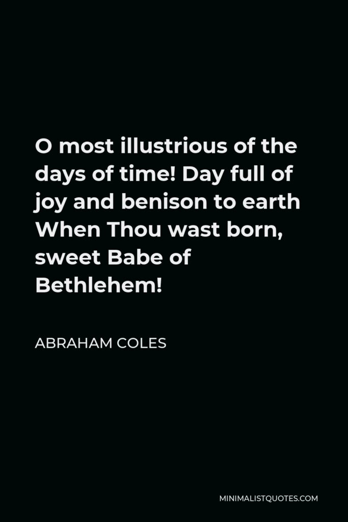 Abraham Coles Quote - O most illustrious of the days of time! Day full of joy and benison to earth When Thou wast born, sweet Babe of Bethlehem!