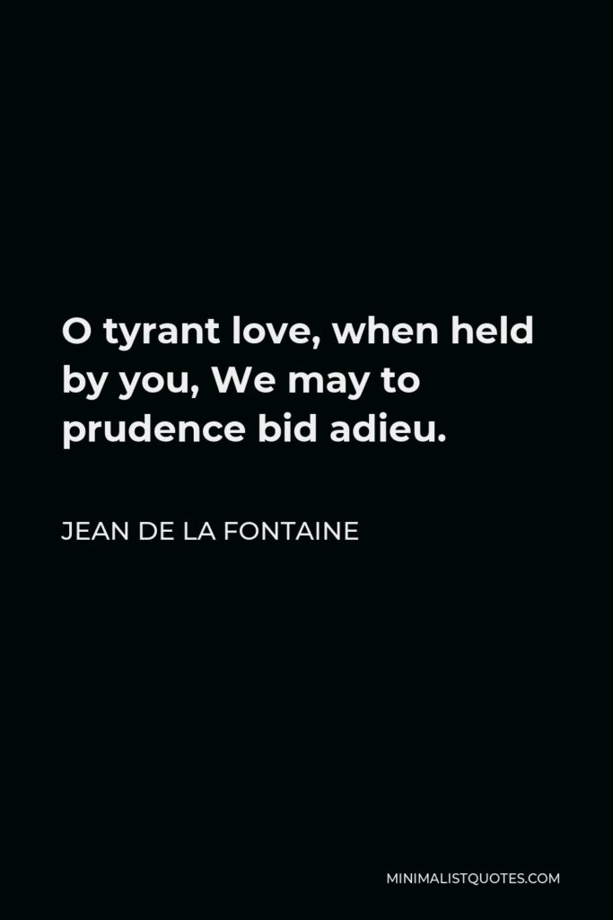Jean de La Fontaine Quote - O tyrant love, when held by you, We may to prudence bid adieu.