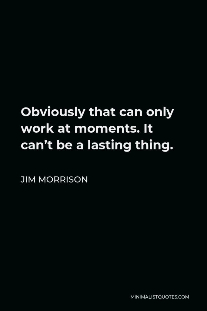 Jim Morrison Quote - Obviously that can only work at moments. It can’t be a lasting thing.