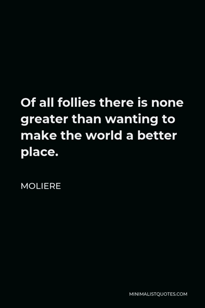 Moliere Quote - Of all follies there is none greater than wanting to make the world a better place.