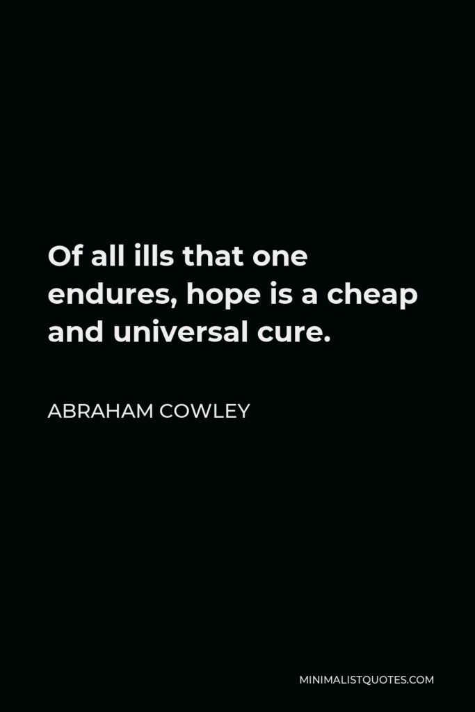 Abraham Cowley Quote - Of all ills that one endures, hope is a cheap and universal cure.