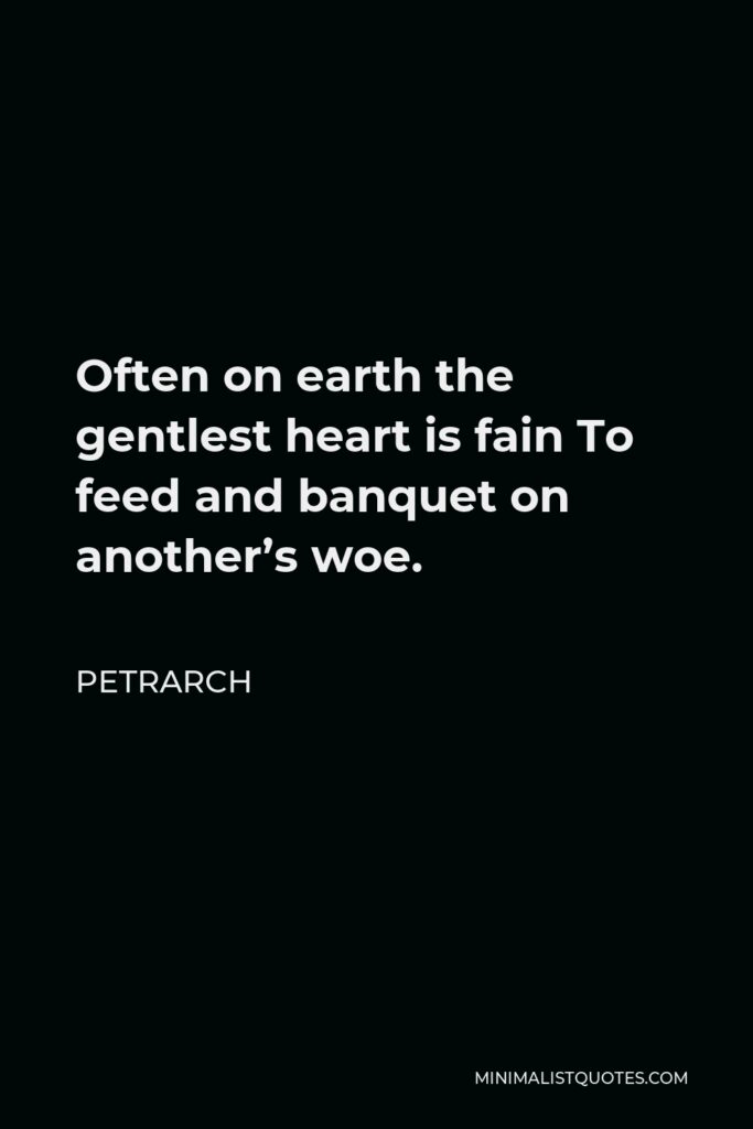 Petrarch Quote - Often on earth the gentlest heart is fain To feed and banquet on another’s woe.