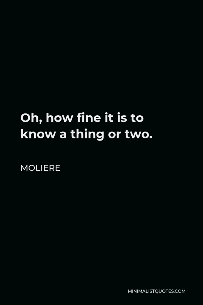 Moliere Quote - Oh, how fine it is to know a thing or two.