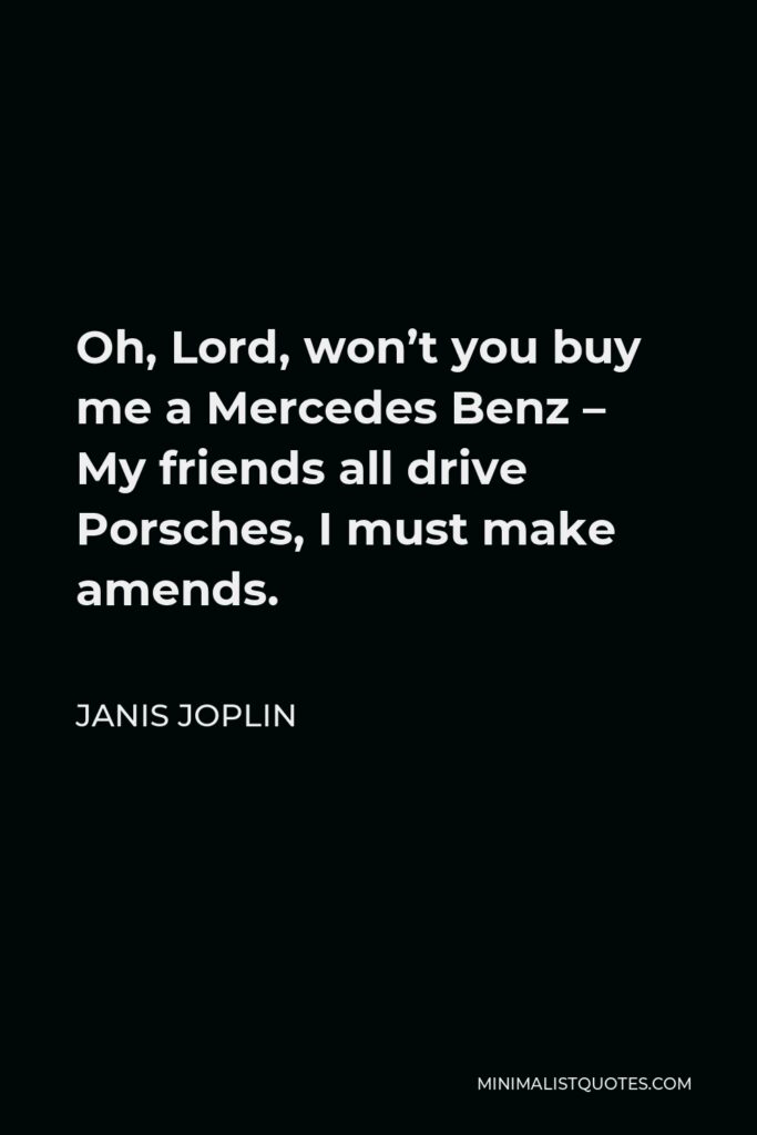 Janis Joplin Quote - Oh, Lord, won’t you buy me a Mercedes Benz – My friends all drive Porsches, I must make amends.