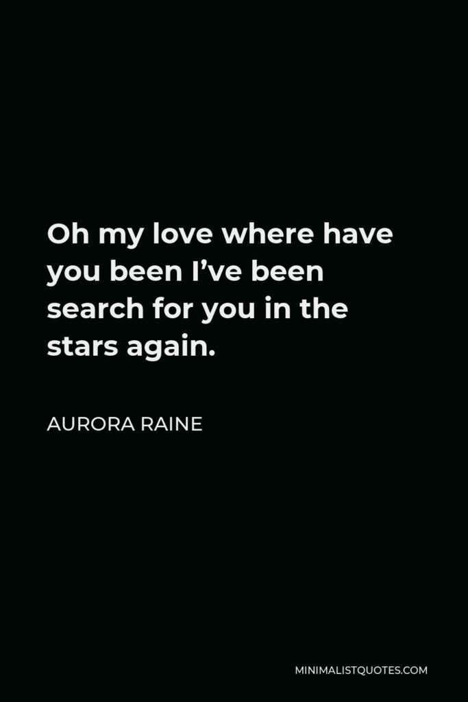 Aurora Raine Quote - Oh my love where have you been I’ve been search for you in the stars again.