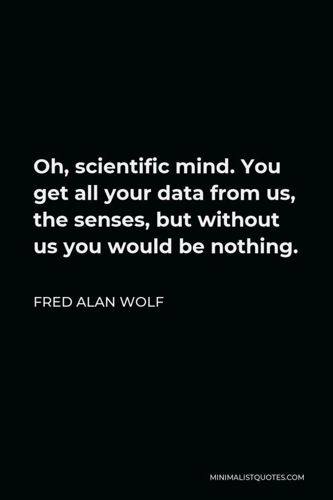 Fred Alan Wolf Quote - Oh, scientific mind. You get all your data from us, the senses, but without us you would be nothing.