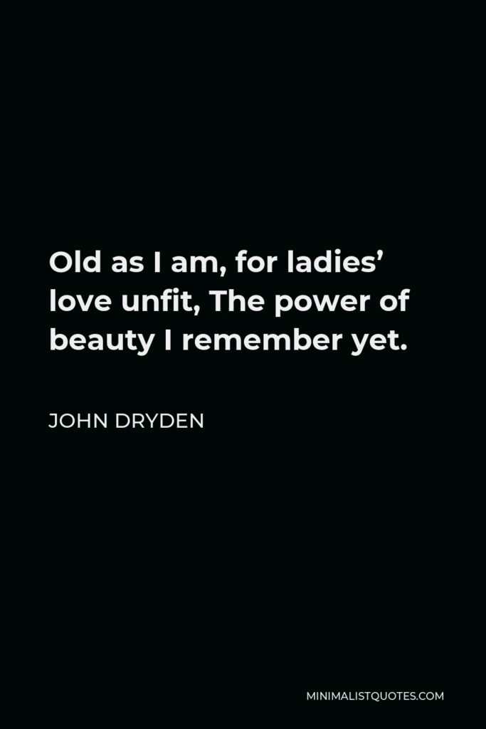 John Dryden Quote - Old as I am, for ladies’ love unfit, The power of beauty I remember yet.