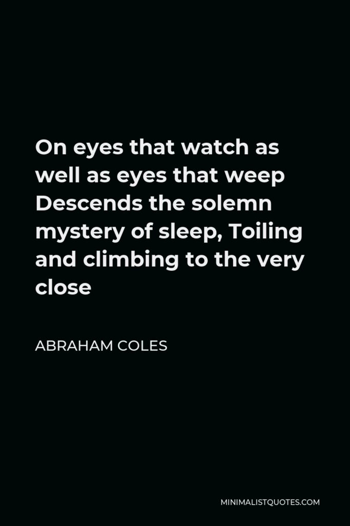 Abraham Coles Quote - On eyes that watch as well as eyes that weep Descends the solemn mystery of sleep, Toiling and climbing to the very close