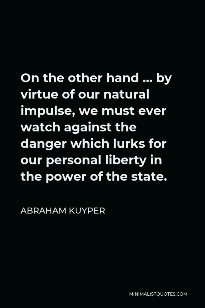 Abraham Kuyper Quote - On the other hand … by virtue of our natural impulse, we must ever watch against the danger which lurks for our personal liberty in the power of the state.