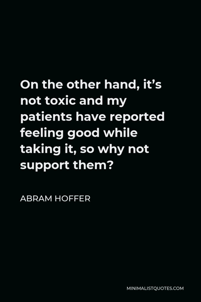 Abram Hoffer Quote - On the other hand, it’s not toxic and my patients have reported feeling good while taking it, so why not support them?