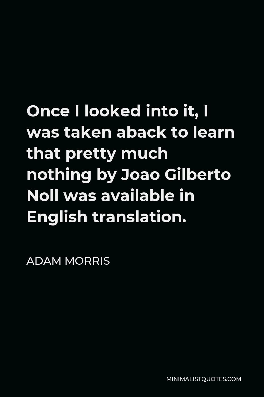 Adam Morris Quote - Once I looked into it, I was taken aback to learn that pretty much nothing by Joao Gilberto Noll was available in English translation.