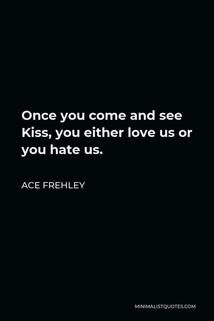 Ace Frehley Quote - Once you come and see Kiss, you either love us or you hate us.