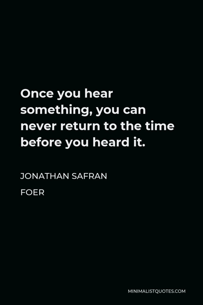 Jonathan Safran Foer Quote - Once you hear something, you can never return to the time before you heard it.