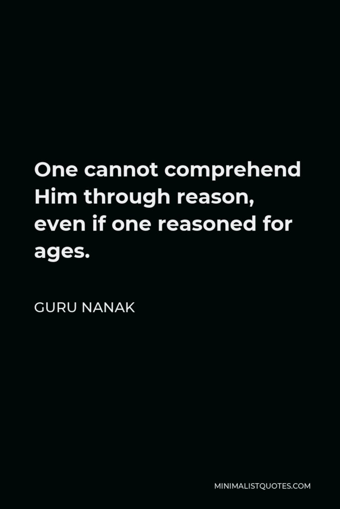 Guru Nanak Quote - One cannot comprehend Him through reason, even if one reasoned for ages.