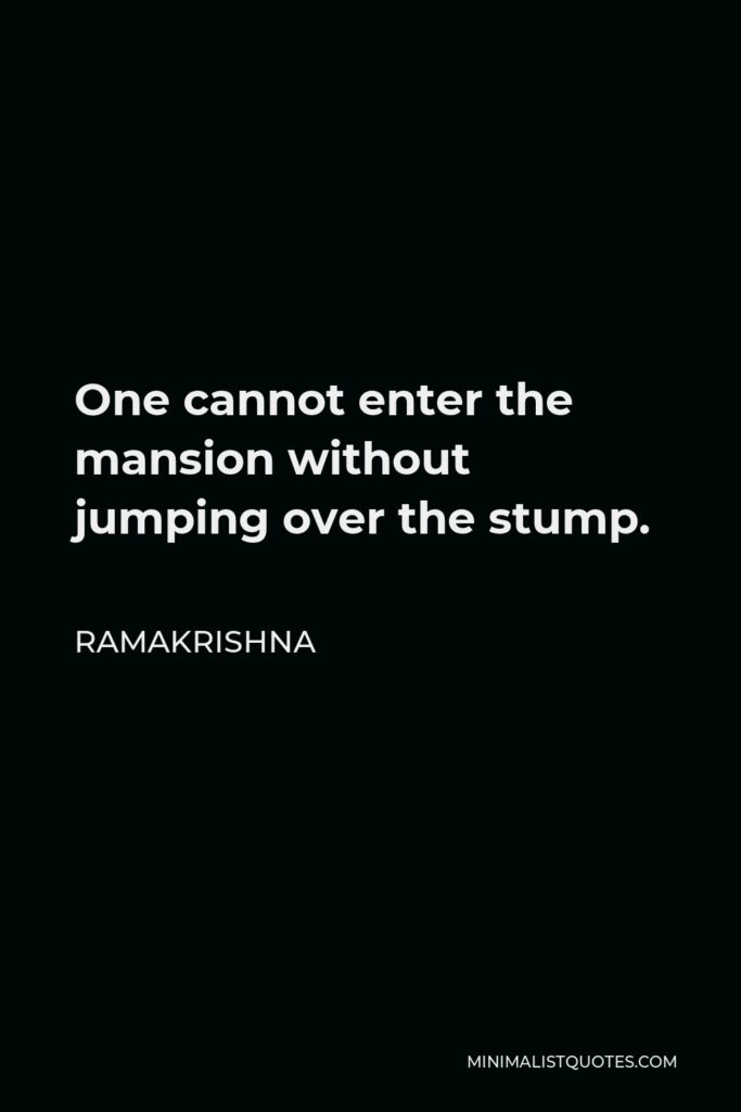 Ramakrishna Quote - One cannot enter the mansion without jumping over the stump.