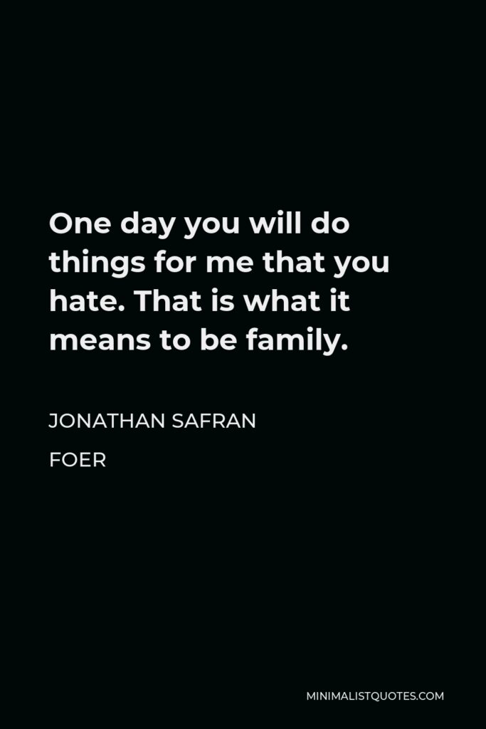 Jonathan Safran Foer Quote - One day you will do things for me that you hate. That is what it means to be family.