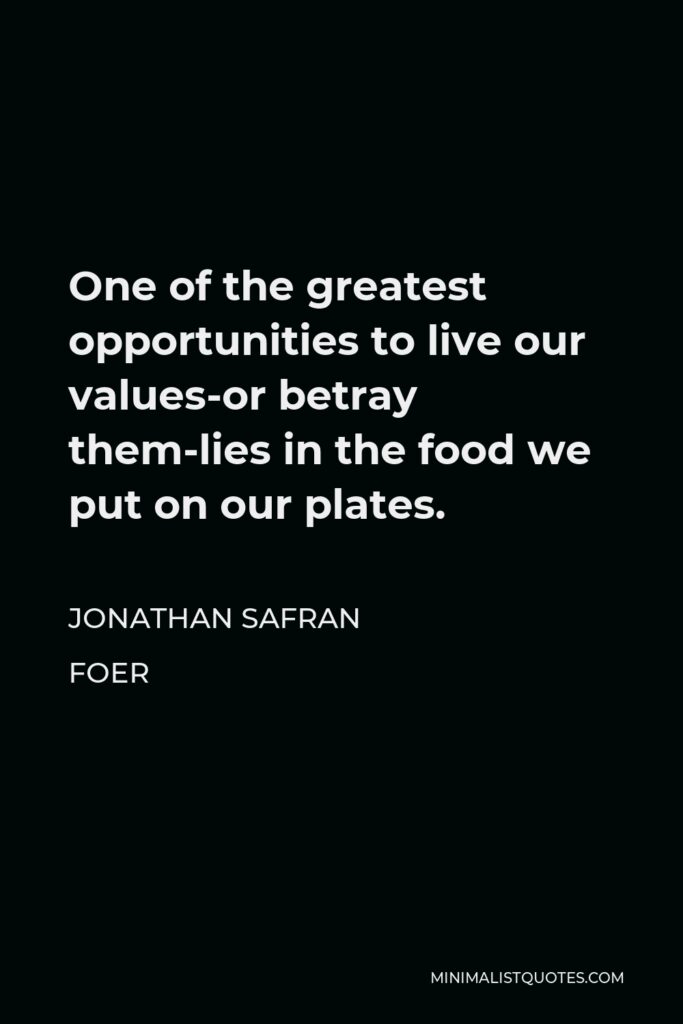 Jonathan Safran Foer Quote - One of the greatest opportunities to live our values-or betray them-lies in the food we put on our plates.