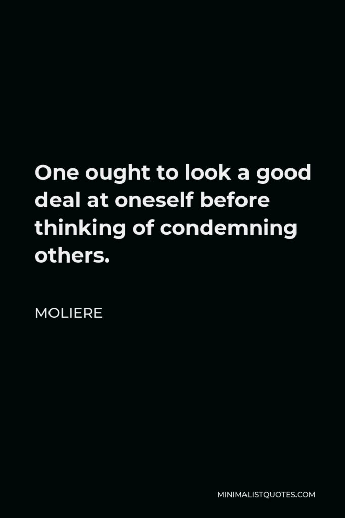 Moliere Quote - One ought to look a good deal at oneself before thinking of condemning others.