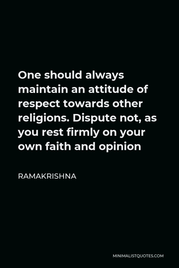 Ramakrishna Quote - One should always maintain an attitude of respect towards other religions. Dispute not, as you rest firmly on your own faith and opinion