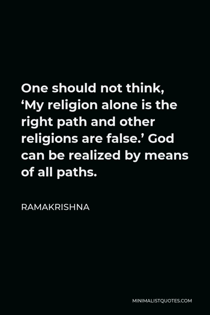 Ramakrishna Quote - One should not think, ‘My religion alone is the right path and other religions are false.’ God can be realized by means of all paths.