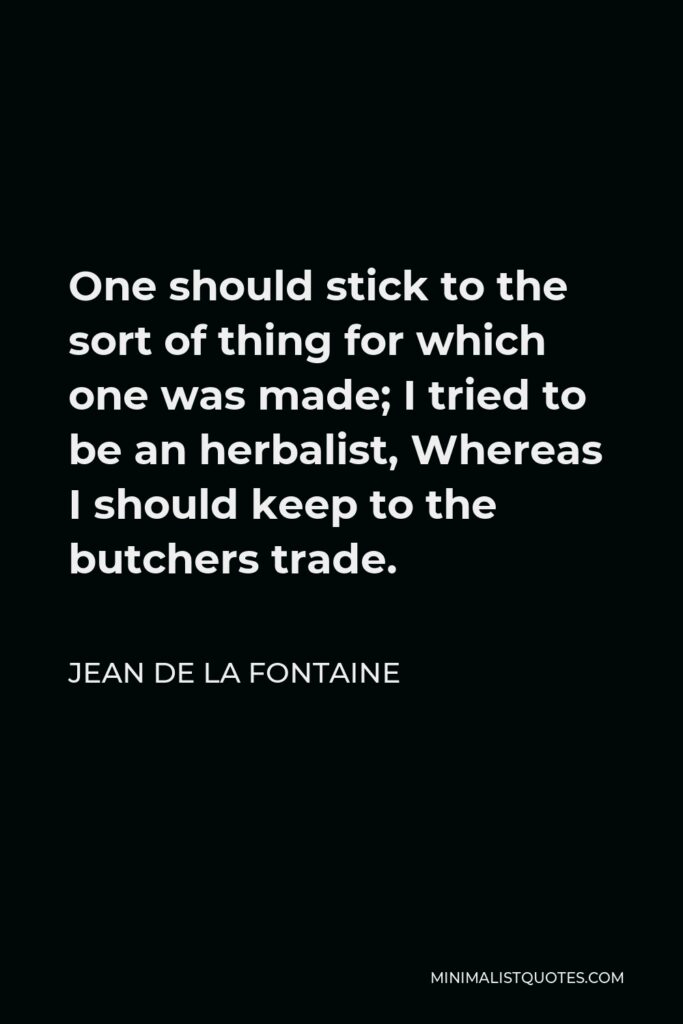 Jean de La Fontaine Quote - One should stick to the sort of thing for which one was made; I tried to be an herbalist, Whereas I should keep to the butchers trade.