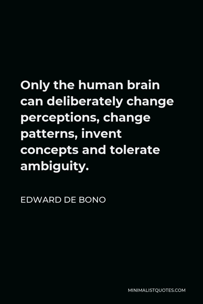 Edward de Bono Quote - Only the human brain can deliberately change perceptions, change patterns, invent concepts and tolerate ambiguity.