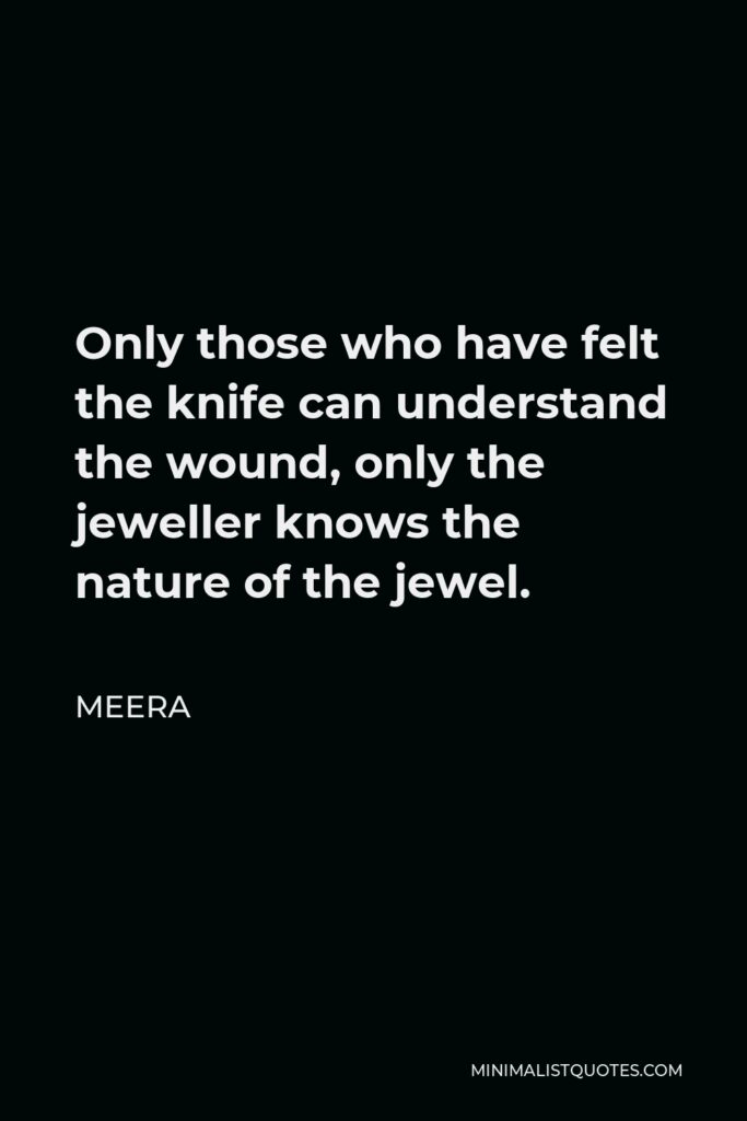 Meera Quote - Only those who have felt the knife can understand the wound, only the jeweller knows the nature of the jewel.