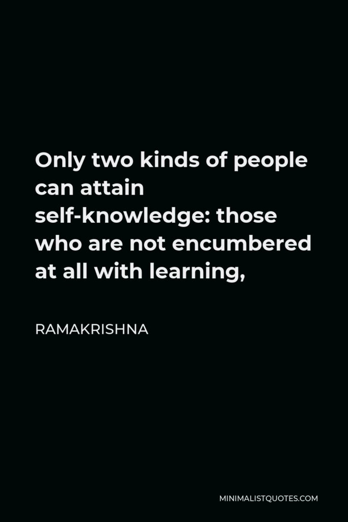 Ramakrishna Quote - Only two kinds of people can attain self-knowledge: those who are not encumbered at all with learning,