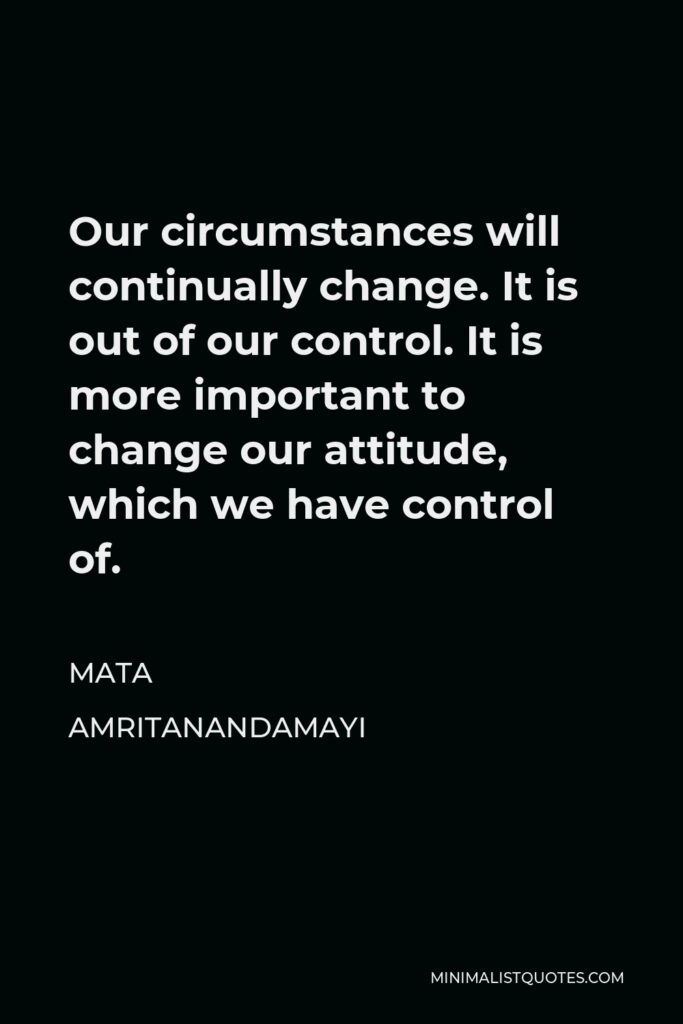 Mata Amritanandamayi Quote - Our circumstances will continually change. It is out of our control. It is more important to change our attitude, which we have control of.