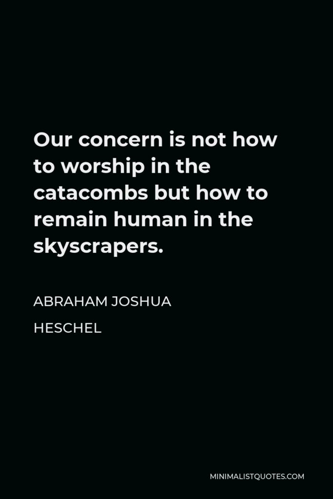 Abraham Joshua Heschel Quote - Our concern is not how to worship in the catacombs but how to remain human in the skyscrapers.