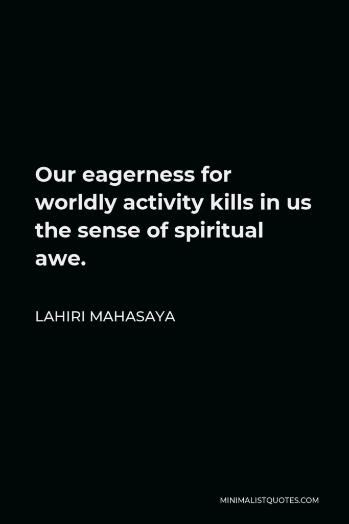 Lahiri Mahasaya Quote - Our eagerness for worldly activity kills in us the sense of spiritual awe.