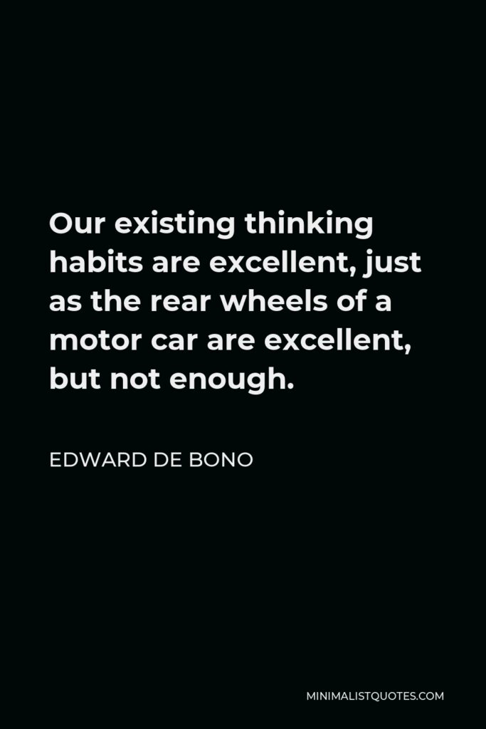 Edward de Bono Quote - Our existing thinking habits are excellent, just as the rear wheels of a motor car are excellent, but not enough.