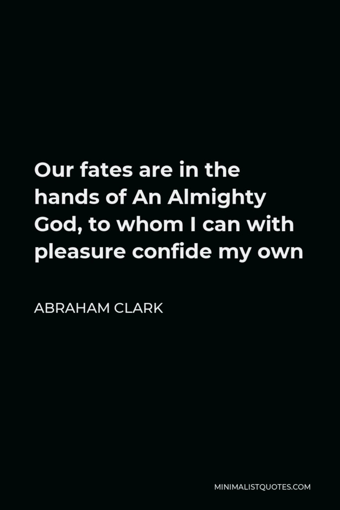 Abraham Clark Quote - Our fates are in the hands of An Almighty God, to whom I can with pleasure confide my own