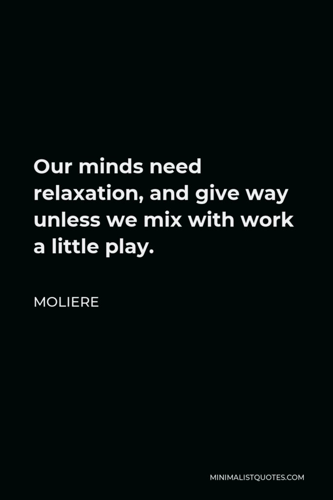 Moliere Quote - Our minds need relaxation, and give way unless we mix with work a little play.